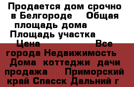 Продается дом срочно в Белгороде. › Общая площадь дома ­ 275 › Площадь участка ­ 11 › Цена ­ 25 000 000 - Все города Недвижимость » Дома, коттеджи, дачи продажа   . Приморский край,Спасск-Дальний г.